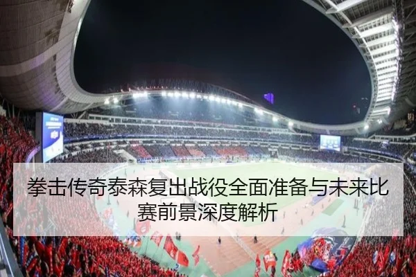拳击传奇泰森复出战役全面准备与未来比赛前景深度解析